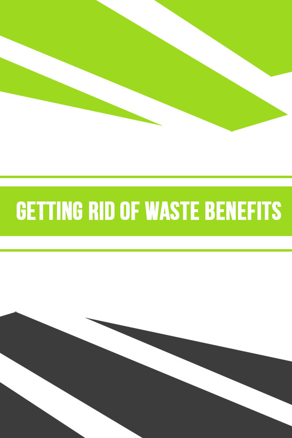 Getting Rid of Waste Benefits Getting Rid of Waste Benefits